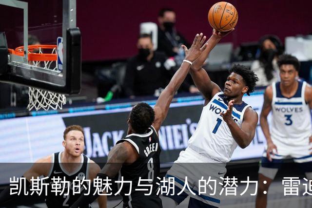 凯斯勒的魅力与湖人的潜力：雷迪克热议新援